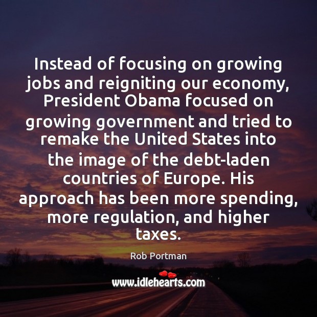 Instead of focusing on growing jobs and reigniting our economy, President Obama Rob Portman Picture Quote