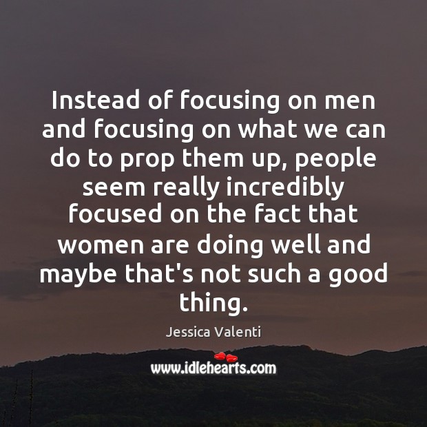 Instead of focusing on men and focusing on what we can do Jessica Valenti Picture Quote