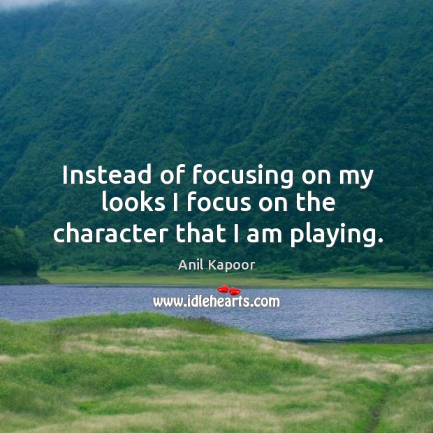 Instead of focusing on my looks I focus on the character that I am playing. Anil Kapoor Picture Quote