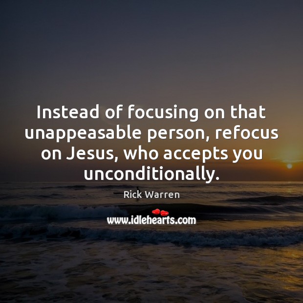 Instead of focusing on that unappeasable person, refocus on Jesus, who accepts Rick Warren Picture Quote