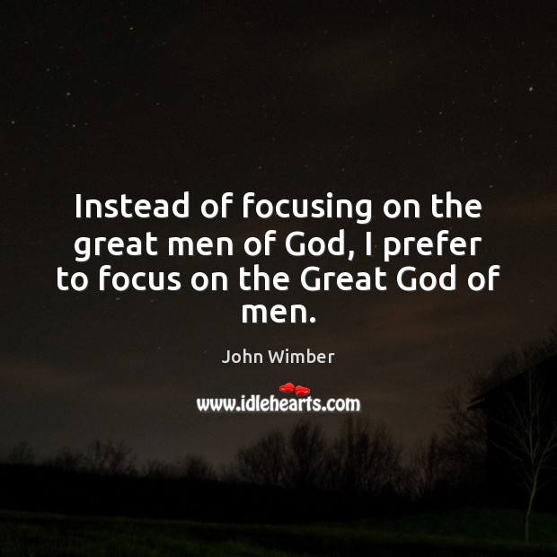 Instead of focusing on the great men of God, I prefer to focus on the Great God of men. John Wimber Picture Quote