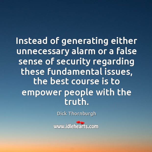 Instead of generating either unnecessary alarm or a false sense of security regarding Dick Thornburgh Picture Quote