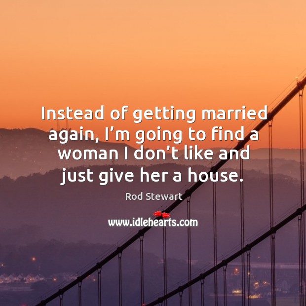 Instead of getting married again, I’m going to find a woman I don’t like and just give her a house. Image