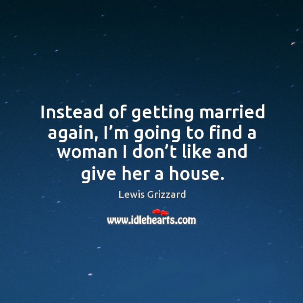 Instead of getting married again, I’m going to find a woman I don’t like and give her a house. Lewis Grizzard Picture Quote