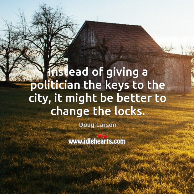 Instead of giving a politician the keys to the city, it might be better to change the locks. Doug Larson Picture Quote