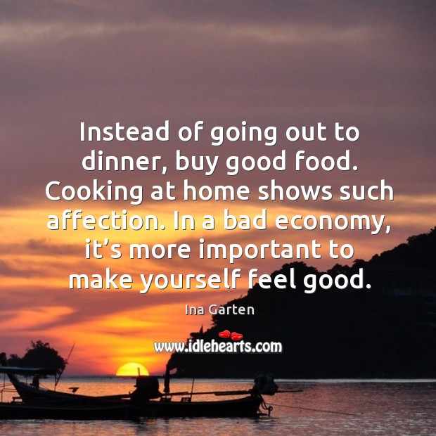 Instead of going out to dinner, buy good food. Cooking at home shows such affection. Ina Garten Picture Quote
