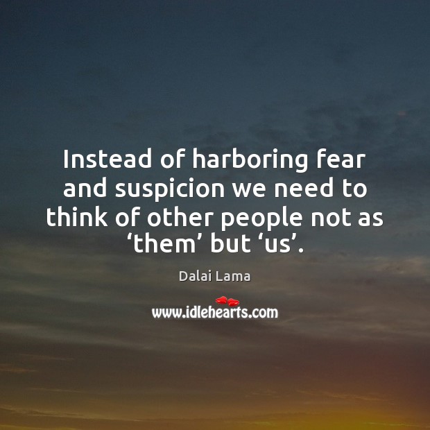 Instead of harboring fear and suspicion we need to think of other Dalai Lama Picture Quote