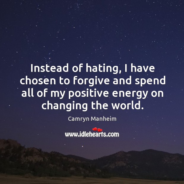 Instead of hating, I have chosen to forgive and spend all of my positive energy on changing the world. Image