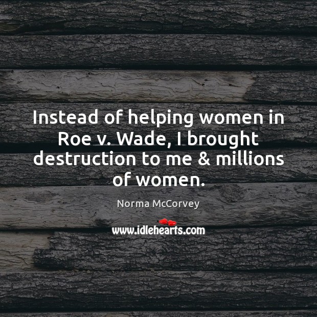 Instead of helping women in Roe v. Wade, I brought destruction to me & millions of women. Norma McCorvey Picture Quote
