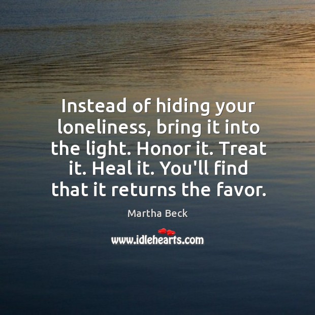 Instead of hiding your loneliness, bring it into the light. Honor it. Martha Beck Picture Quote
