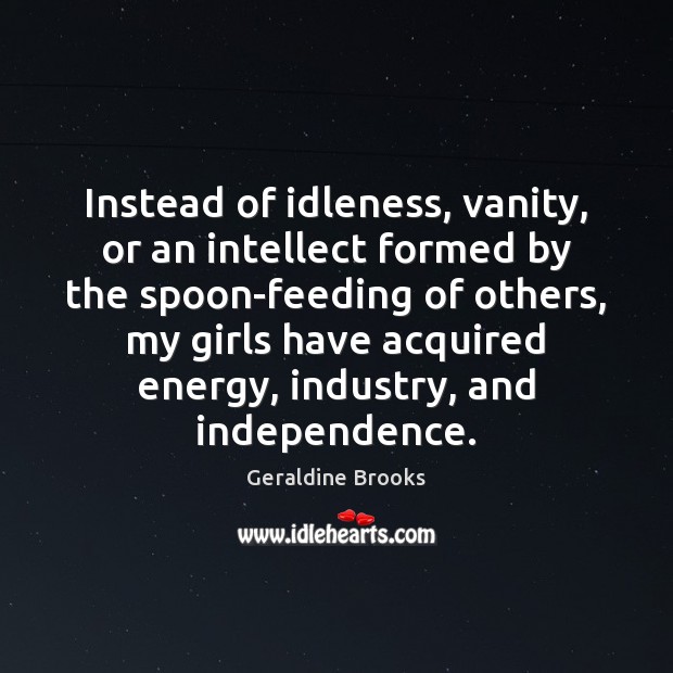 Instead of idleness, vanity, or an intellect formed by the spoon-feeding of Geraldine Brooks Picture Quote