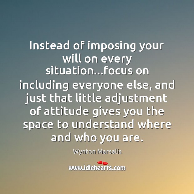 Instead of imposing your will on every situation…focus on including everyone Wynton Marsalis Picture Quote