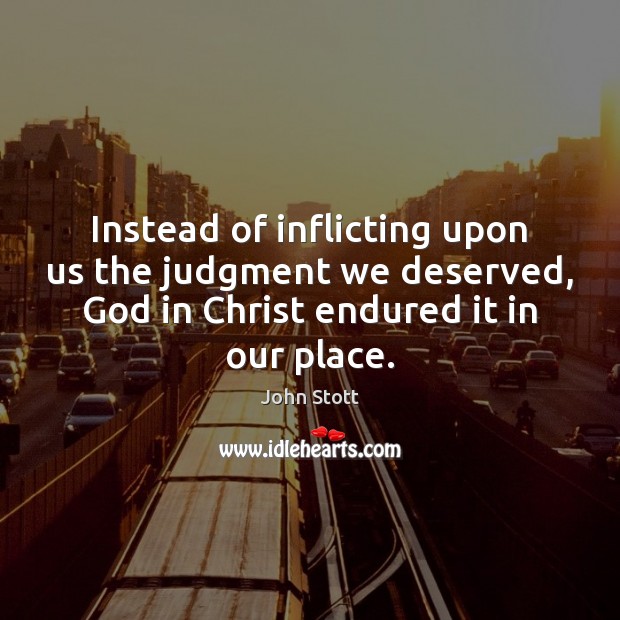 Instead of inflicting upon us the judgment we deserved, God in Christ John Stott Picture Quote
