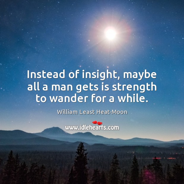 Instead of insight, maybe all a man gets is strength to wander for a while. William Least Heat-Moon Picture Quote