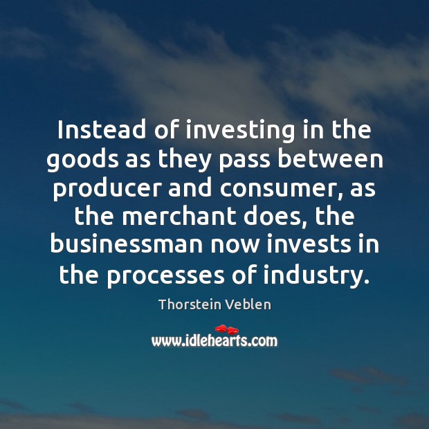 Instead of investing in the goods as they pass between producer and Thorstein Veblen Picture Quote