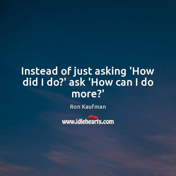 Instead of just asking ‘How did I do?’ ask ‘How can I do more?’ Image
