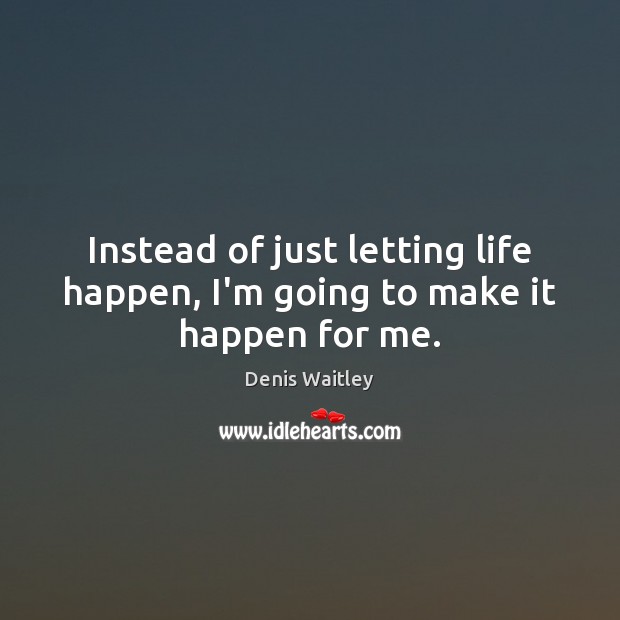 Instead of just letting life happen, I’m going to make it happen for me. Denis Waitley Picture Quote