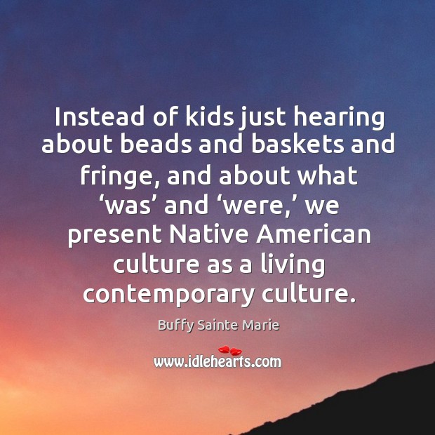 Instead of kids just hearing about beads and baskets and fringe Buffy Sainte Marie Picture Quote