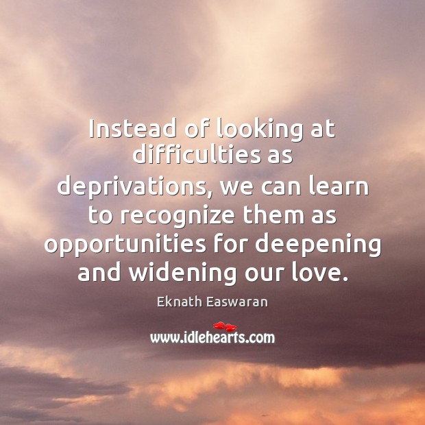 Instead of looking at difficulties as deprivations, we can learn to recognize Eknath Easwaran Picture Quote