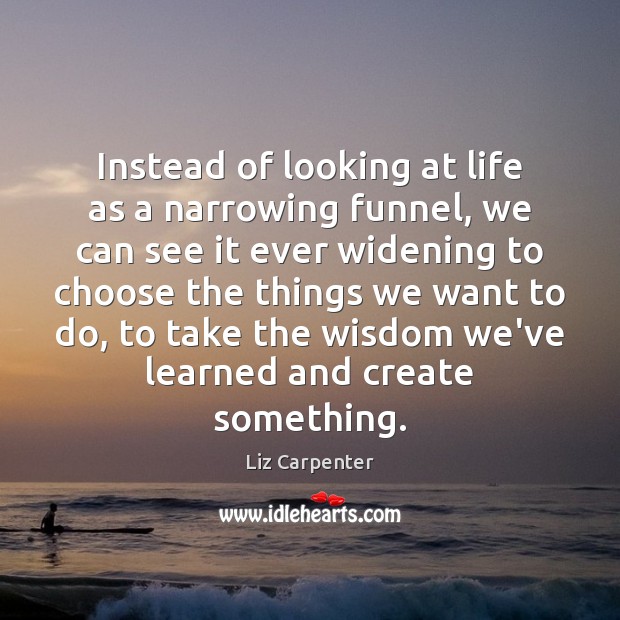 Instead of looking at life as a narrowing funnel, we can see Liz Carpenter Picture Quote