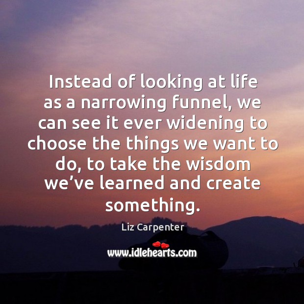 Instead of looking at life as a narrowing funnel Liz Carpenter Picture Quote