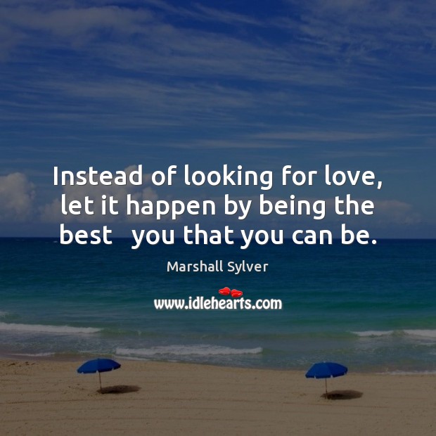 Instead of looking for love, let it happen by being the best   you that you can be. Image