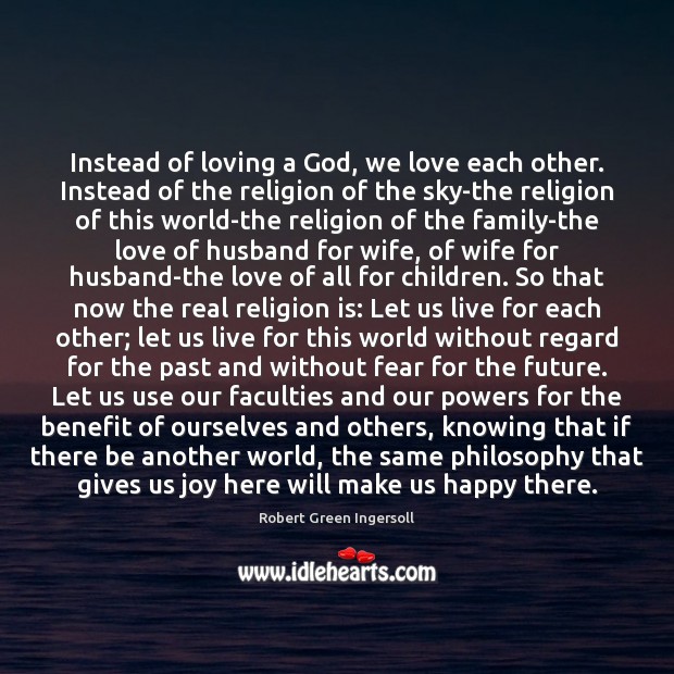Instead of loving a God, we love each other. Instead of the Robert Green Ingersoll Picture Quote