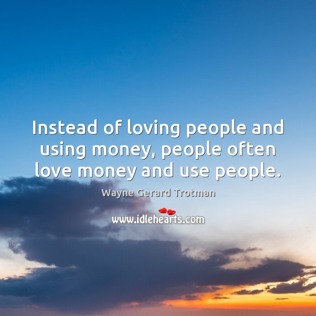 Instead of loving people and using money, people often love money and use people. Wayne Gerard Trotman Picture Quote