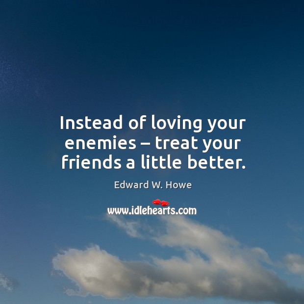 Instead of loving your enemies – treat your friends a little better. Edward W. Howe Picture Quote