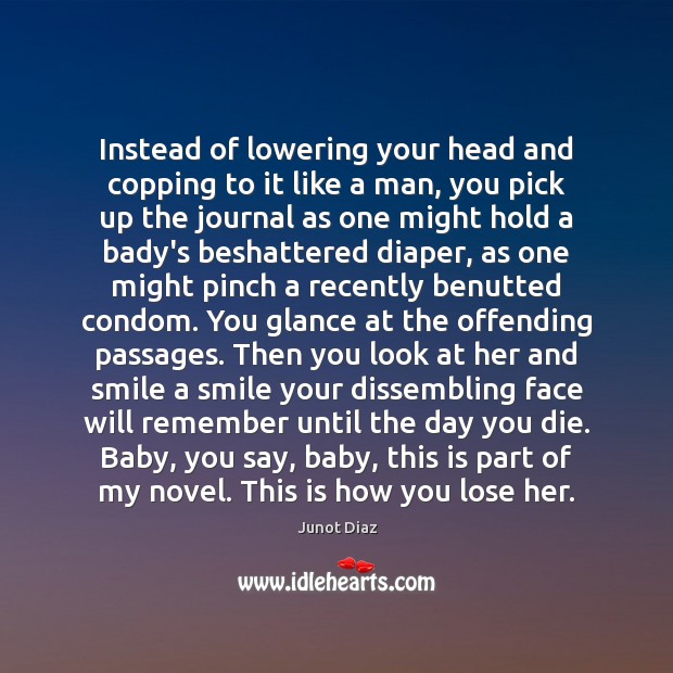 Instead of lowering your head and copping to it like a man, Junot Diaz Picture Quote