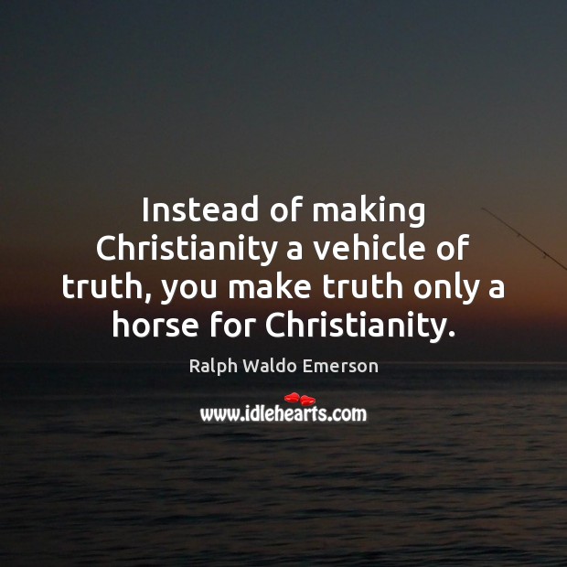 Instead of making Christianity a vehicle of truth, you make truth only Image