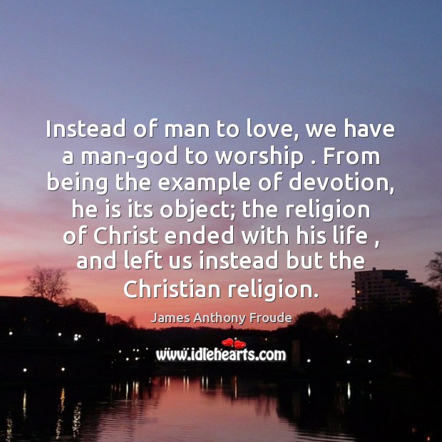 Instead of man to love, we have a man-God to worship . From James Anthony Froude Picture Quote