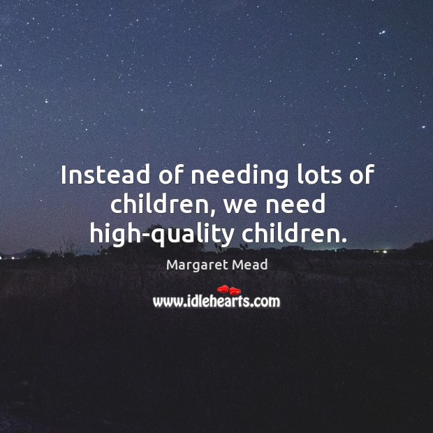 Instead of needing lots of children, we need high-quality children. Margaret Mead Picture Quote