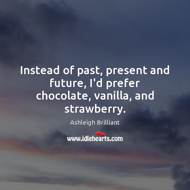 Instead of past, present and future, I’d prefer chocolate, vanilla, and strawberry. Ashleigh Brilliant Picture Quote