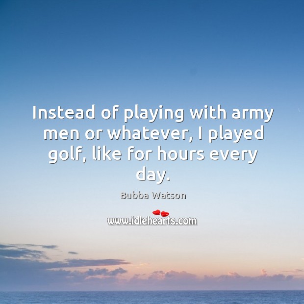 Instead of playing with army men or whatever, I played golf, like for hours every day. Image