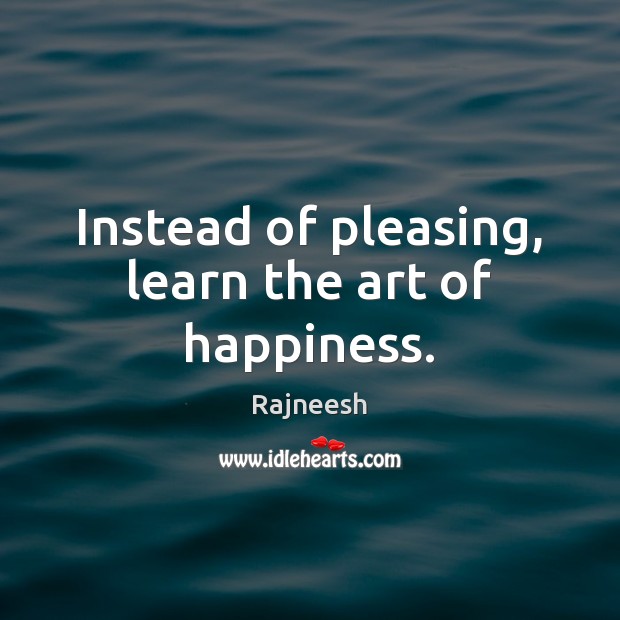 Instead of pleasing, learn the art of happiness. Image