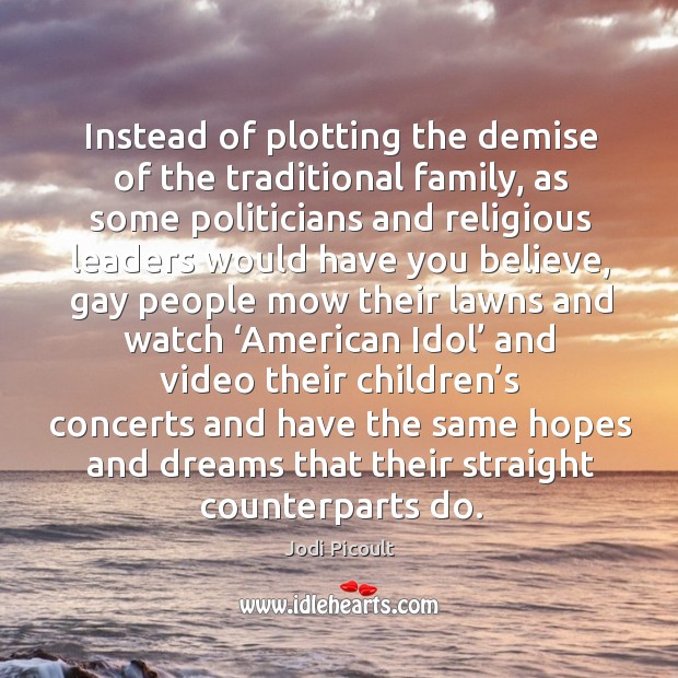 Instead of plotting the demise of the traditional family, as some politicians and religious Jodi Picoult Picture Quote