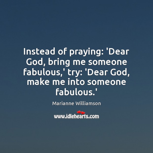 Instead of praying: ‘Dear God, bring me someone fabulous,’ try: ‘Dear Marianne Williamson Picture Quote