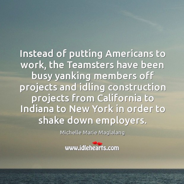 Instead of putting americans to work, the teamsters have been busy yanking members Michelle Marie Maglalang Picture Quote