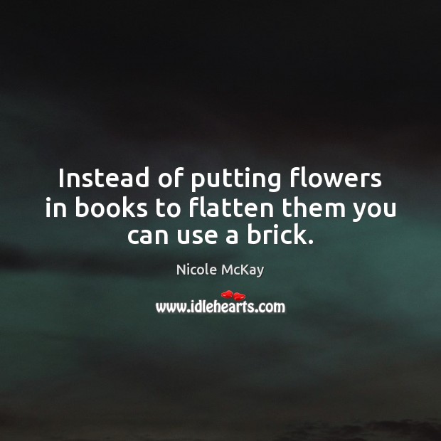 Instead of putting flowers in books to flatten them you can use a brick. Nicole McKay Picture Quote
