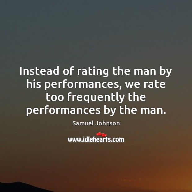 Instead of rating the man by his performances, we rate too frequently Samuel Johnson Picture Quote
