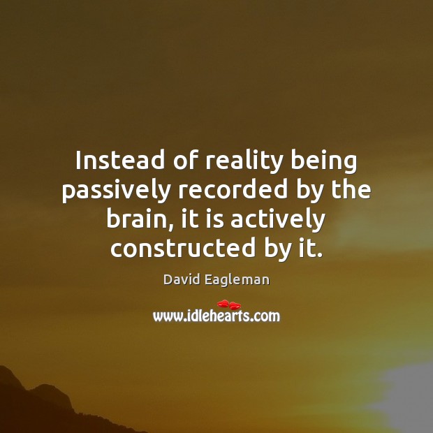 Instead of reality being passively recorded by the brain, it is actively 