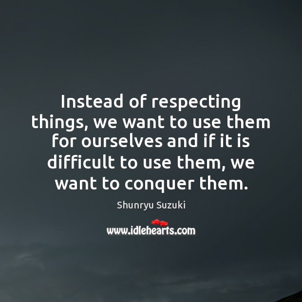 Instead of respecting things, we want to use them for ourselves and Shunryu Suzuki Picture Quote