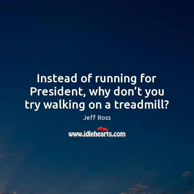 Instead of running for President, why don’t you try walking on a treadmill? Jeff Ross Picture Quote