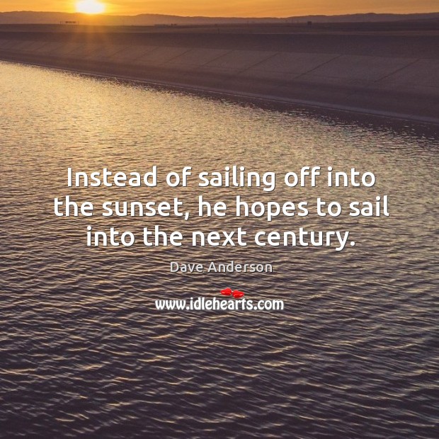 Instead of sailing off into the sunset, he hopes to sail into the next century. Dave Anderson Picture Quote