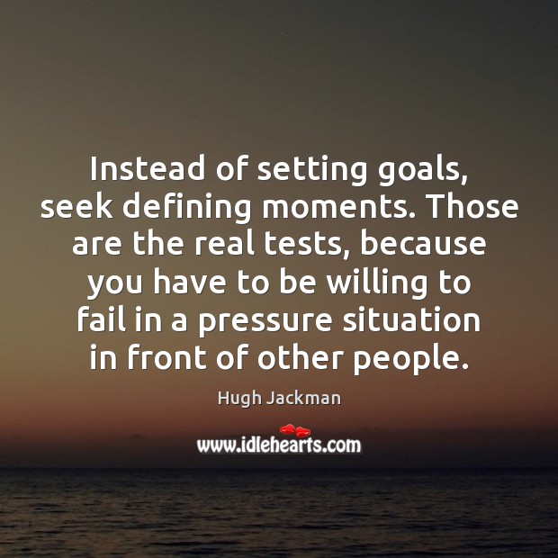 Instead of setting goals, seek defining moments. Those are the real tests, Hugh Jackman Picture Quote