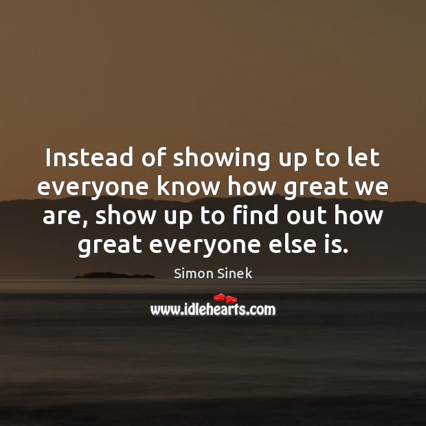 Instead of showing up to let everyone know how great we are, Simon Sinek Picture Quote