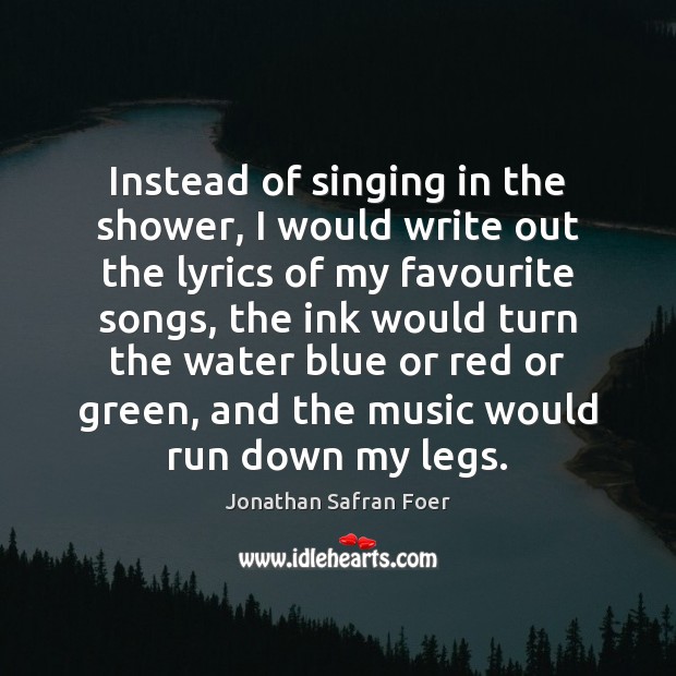 Instead of singing in the shower, I would write out the lyrics Jonathan Safran Foer Picture Quote