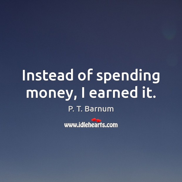 Instead of spending money, I earned it. P. T. Barnum Picture Quote