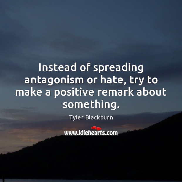 Instead of spreading antagonism or hate, try to make a positive remark about something. Tyler Blackburn Picture Quote